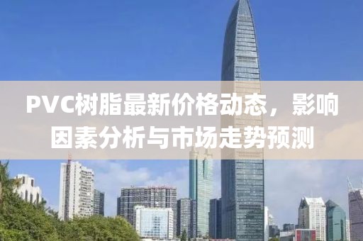 PVC树脂最新价格动态，影响因素分析与市场走势预测