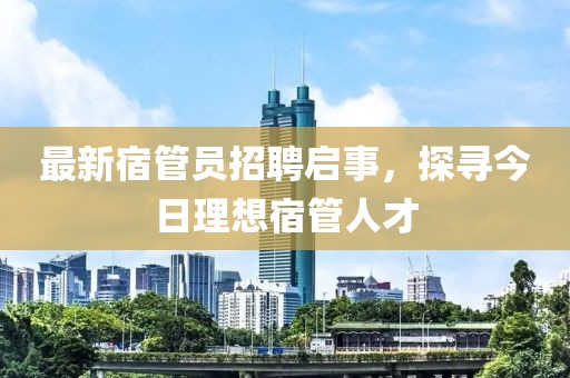 最新宿管员招聘启事，探寻今日理想宿管人才