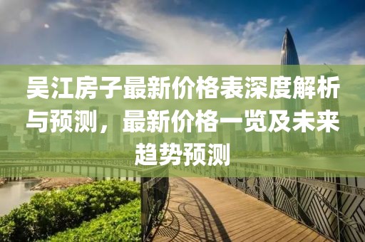 吴江房子最新价格表深度解析与预测，最新价格一览及未来趋势预测