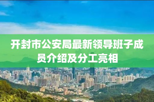 开封市公安局最新领导班子成员介绍及分工亮相