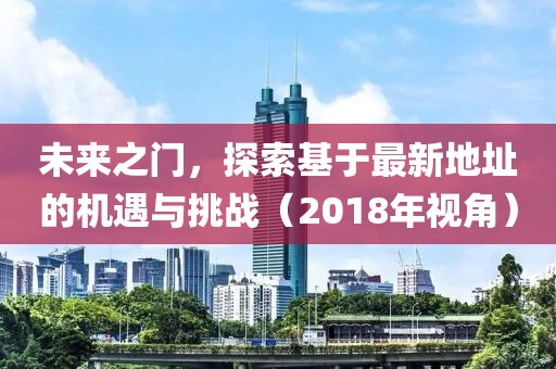 未来之门，探索基于最新地址的机遇与挑战（2018年视角）