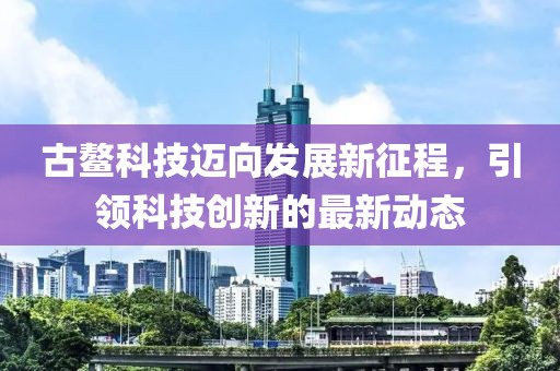 古鳌科技迈向发展新征程，引领科技创新的最新动态