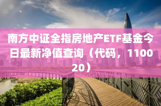 南方中证全指房地产ETF基金今日最新净值查询（代码，110020）