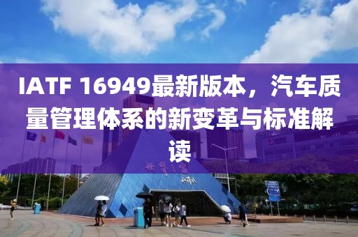 IATF 16949最新版本，汽车质量管理体系的新变革与标准解读