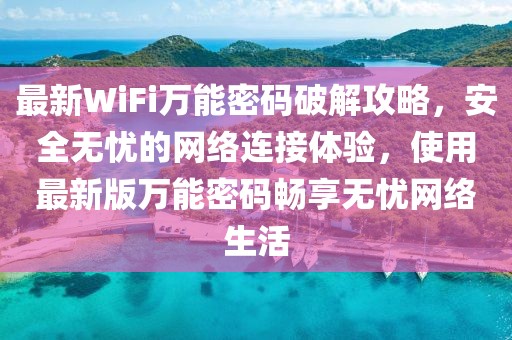 最新WiFi万能密码破解攻略，安全无忧的网络连接体验，使用最新版万能密码畅享无忧网络生活