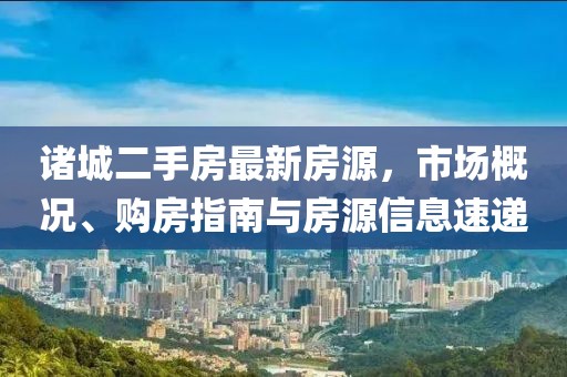 诸城二手房最新房源，市场概况、购房指南与房源信息速递