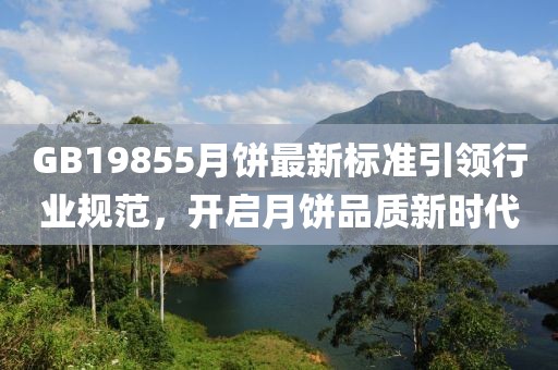 GB19855月饼最新标准引领行业规范，开启月饼品质新时代