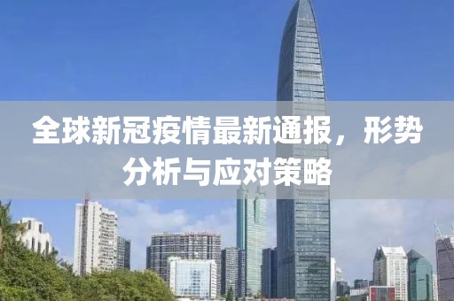 全球新冠疫情最新通报，形势分析与应对策略