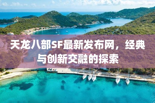 天龙八部SF最新发布网，经典与创新交融的探索