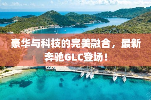 豪华与科技的完美融合，最新奔驰GLC登场！