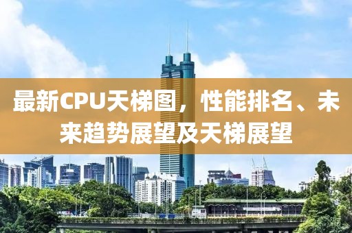 最新CPU天梯图，性能排名、未来趋势展望及天梯展望