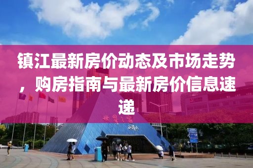 镇江最新房价动态及市场走势，购房指南与最新房价信息速递