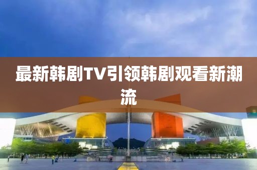 最新韩剧TV引领韩剧观看新潮流