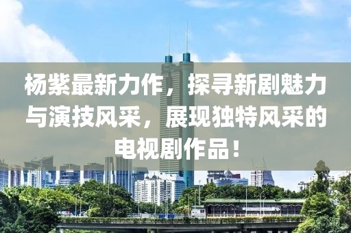 杨紫最新力作，探寻新剧魅力与演技风采，展现独特风采的电视剧作品！