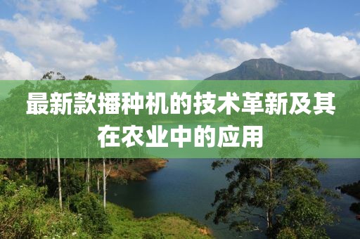 最新款播种机的技术革新及其在农业中的应用