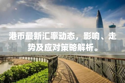 港币最新汇率动态，影响、走势及应对策略解析。