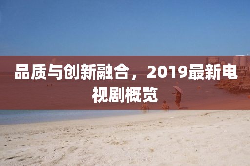 品质与创新融合，2019最新电视剧概览