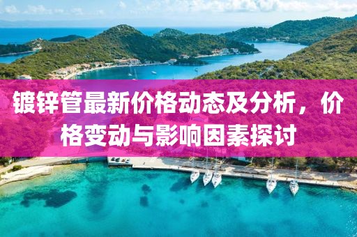 镀锌管最新价格动态及分析，价格变动与影响因素探讨