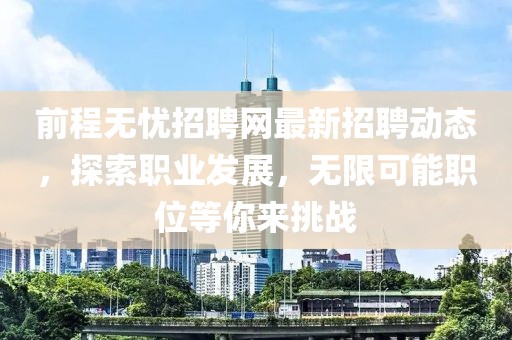 前程无忧招聘网最新招聘动态，探索职业发展，无限可能职位等你来挑战