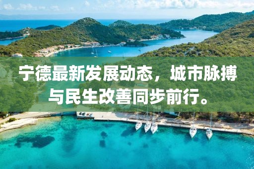 宁德最新发展动态，城市脉搏与民生改善同步前行。