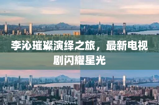 李沁璀璨演绎之旅，最新电视剧闪耀星光