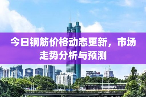 今日钢筋价格动态更新，市场走势分析与预测