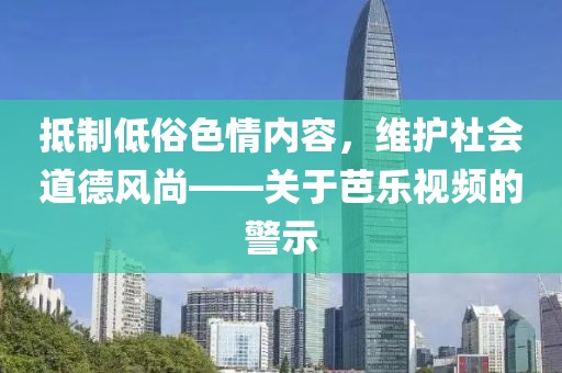 抵制低俗色情内容，维护社会道德风尚——关于芭乐视频的警示