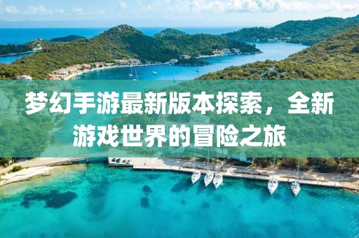 梦幻手游最新版本探索，全新游戏世界的冒险之旅