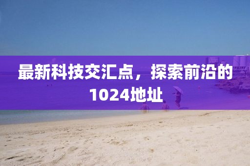 最新科技交汇点，探索前沿的1024地址