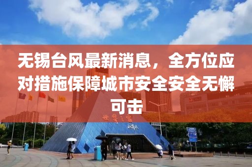 无锡台风最新消息，全方位应对措施保障城市安全安全无懈可击