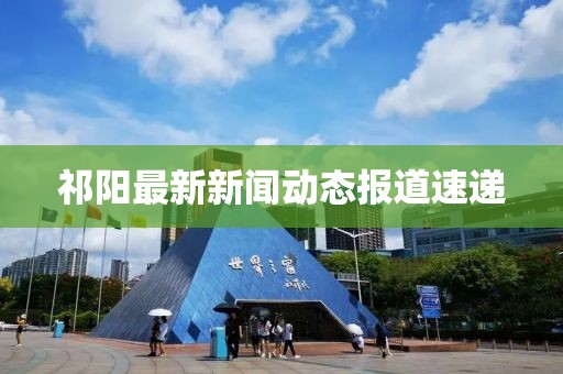 祁阳最新新闻动态报道速递