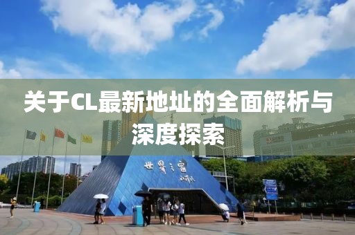 关于CL最新地址的全面解析与深度探索