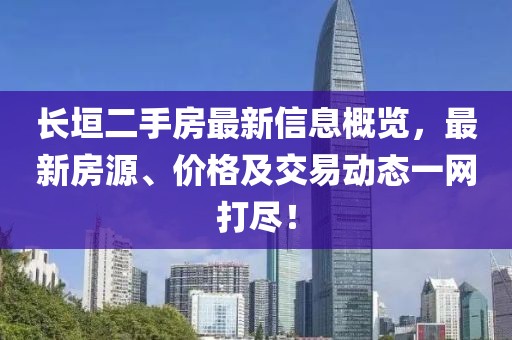 长垣二手房最新信息概览，最新房源、价格及交易动态一网打尽！