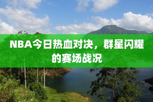 NBA今日热血对决，群星闪耀的赛场战况