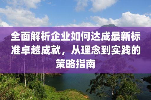 全面解析企业如何达成最新标准卓越成就，从理念到实践的策略指南