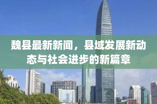 魏县最新新闻，县域发展新动态与社会进步的新篇章