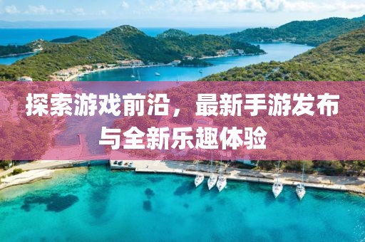 探索游戏前沿，最新手游发布与全新乐趣体验