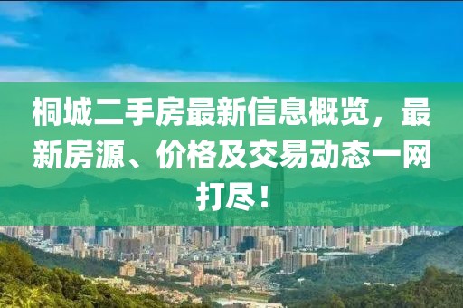 桐城二手房最新信息概览，最新房源、价格及交易动态一网打尽！