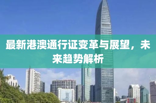 最新港澳通行证变革与展望，未来趋势解析