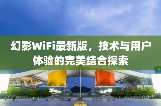 幻影WiFi最新版，技术与用户体验的完美结合探索