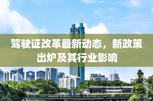 驾驶证改革最新动态，新政策出炉及其行业影响