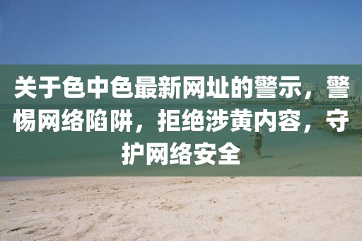 关于色中色最新网址的警示，警惕网络陷阱，拒绝涉黄内容，守护网络安全