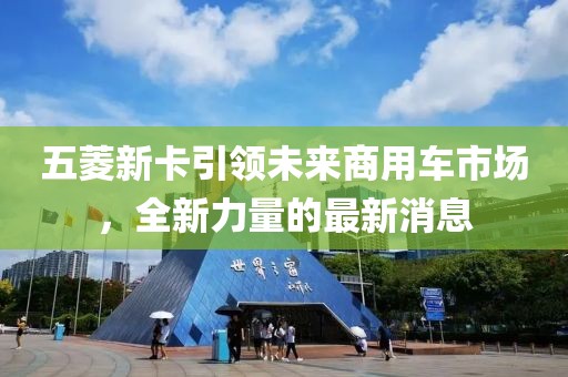 五菱新卡引领未来商用车市场，全新力量的最新消息