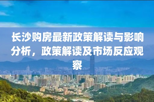 长沙购房最新政策解读与影响分析，政策解读及市场反应观察