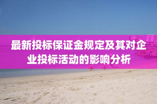 最新投标保证金规定及其对企业投标活动的影响分析