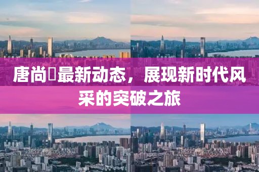 唐尚珺最新动态，展现新时代风采的突破之旅