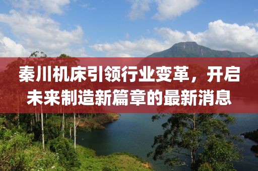 秦川机床引领行业变革，开启未来制造新篇章的最新消息