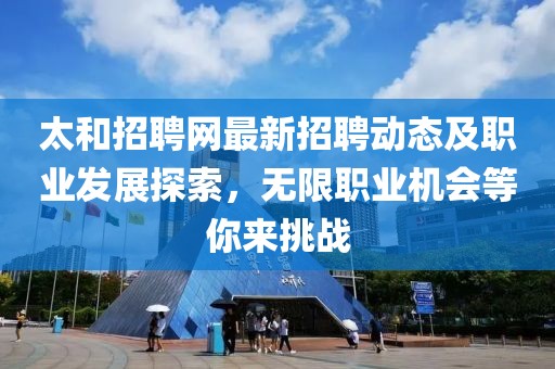 太和招聘网最新招聘动态及职业发展探索，无限职业机会等你来挑战