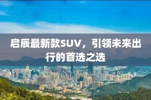 启辰最新款SUV，引领未来出行的首选之选