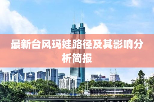 最新台风玛娃路径及其影响分析简报